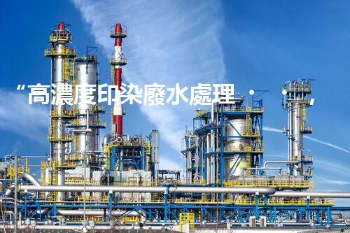 “高濃度印染廢水處理，綠色創(chuàng)新，凈享環(huán)保新篇章”